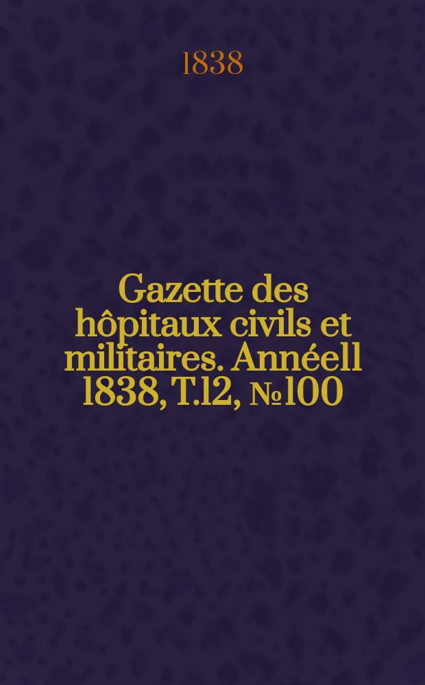 Gazette des hôpitaux civils et militaires. Année11 1838, T.12, №100