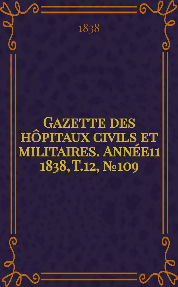 Gazette des h&ocirc;pitaux civils et militaires. Ann&eacute;e11 1838, T.12, №109