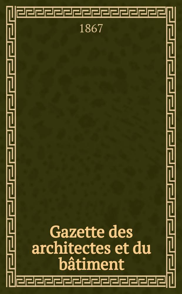 Gazette des architectes et du bâtiment : Revue bi- mensuelle. Année5 1867, №7