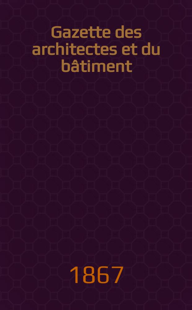Gazette des architectes et du b&acirc;timent : Revue bi- mensuelle. Ann&eacute;e5 1867, №21