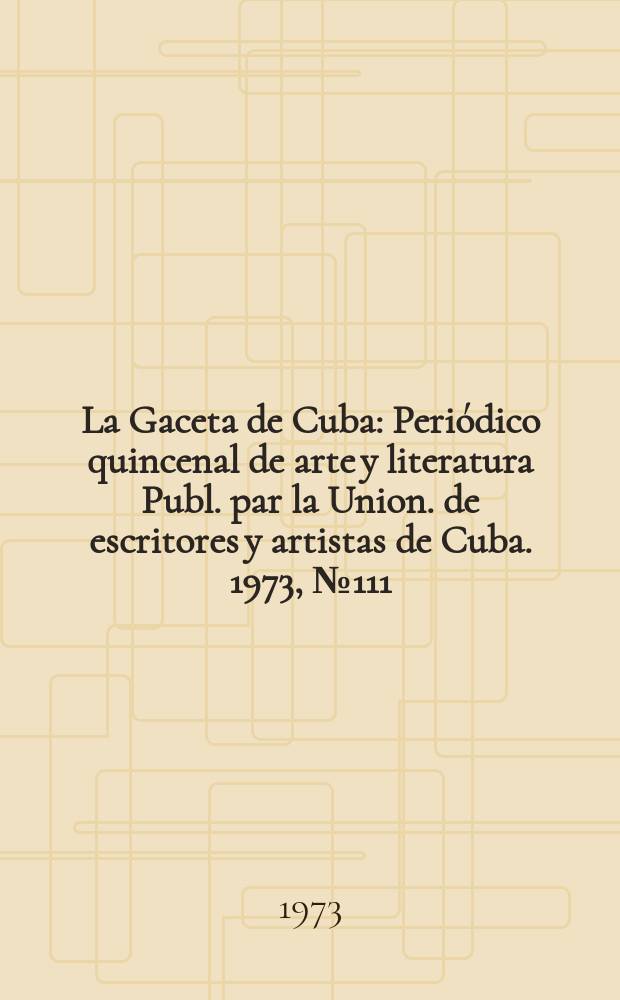 La Gaceta de Cuba : Periódico quincenal de arte y literatura Publ. par la Union. de escritores y artistas de Cuba. 1973, №111