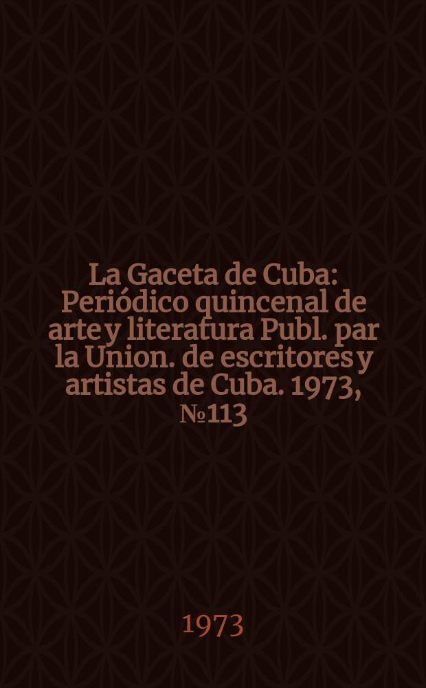 La Gaceta de Cuba : Peri&oacute;dico quincenal de arte y literatura Publ. par la Union. de escritores y artistas de Cuba. 1973, №113