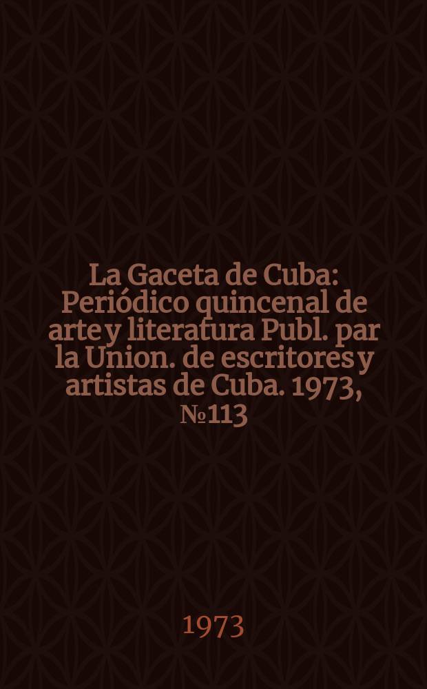 La Gaceta de Cuba : Periódico quincenal de arte y literatura Publ. par la Union. de escritores y artistas de Cuba. 1973, №113