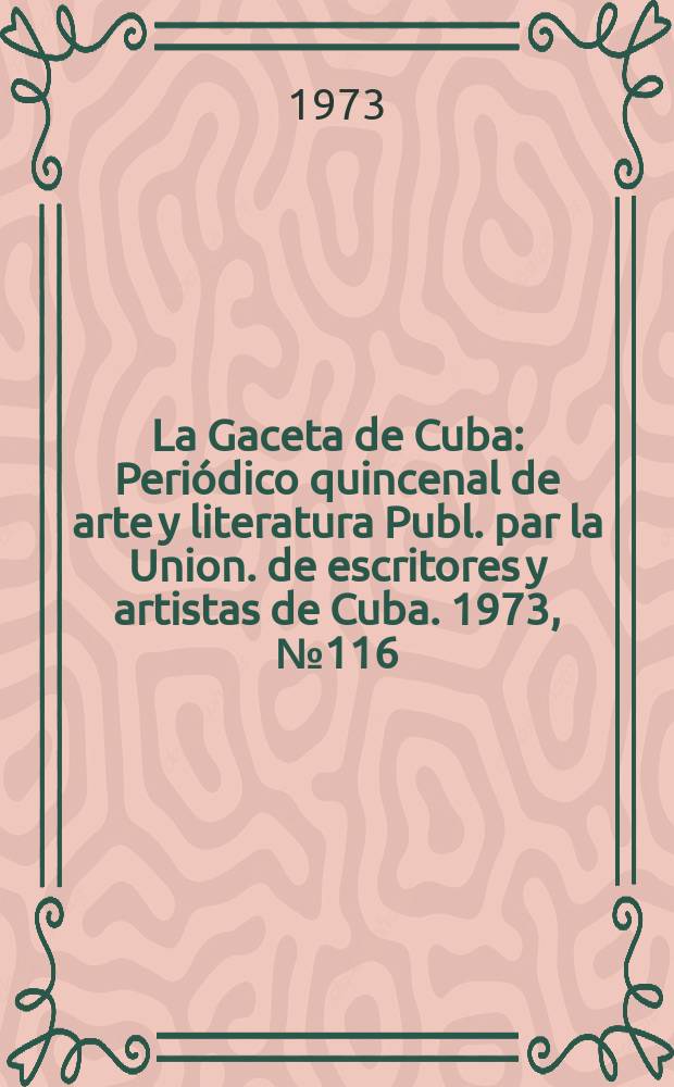 La Gaceta de Cuba : Periódico quincenal de arte y literatura Publ. par la Union. de escritores y artistas de Cuba. 1973, №116