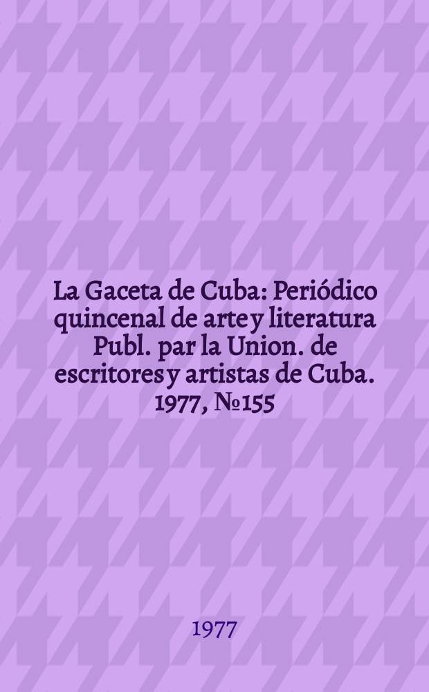 La Gaceta de Cuba : Peri&oacute;dico quincenal de arte y literatura Publ. par la Union. de escritores y artistas de Cuba. 1977, №155