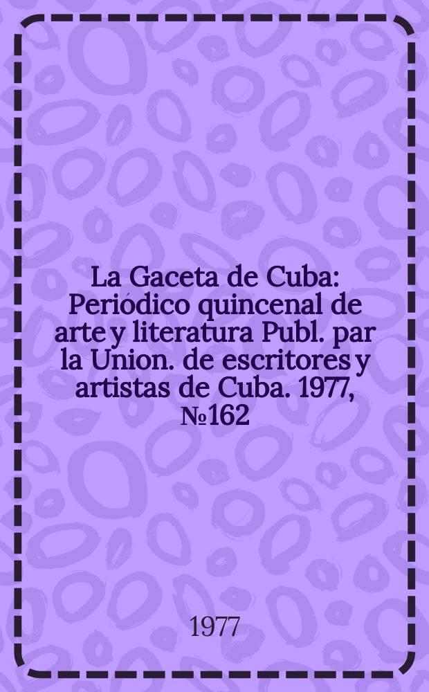 La Gaceta de Cuba : Periódico quincenal de arte y literatura Publ. par la Union. de escritores y artistas de Cuba. 1977, №162