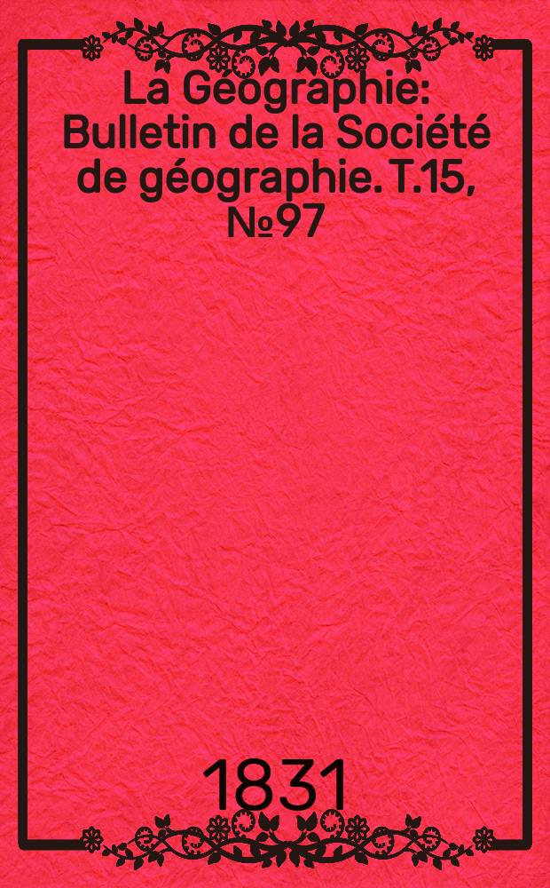 La Géographie : Bulletin de la Société de géographie. T.15, №97