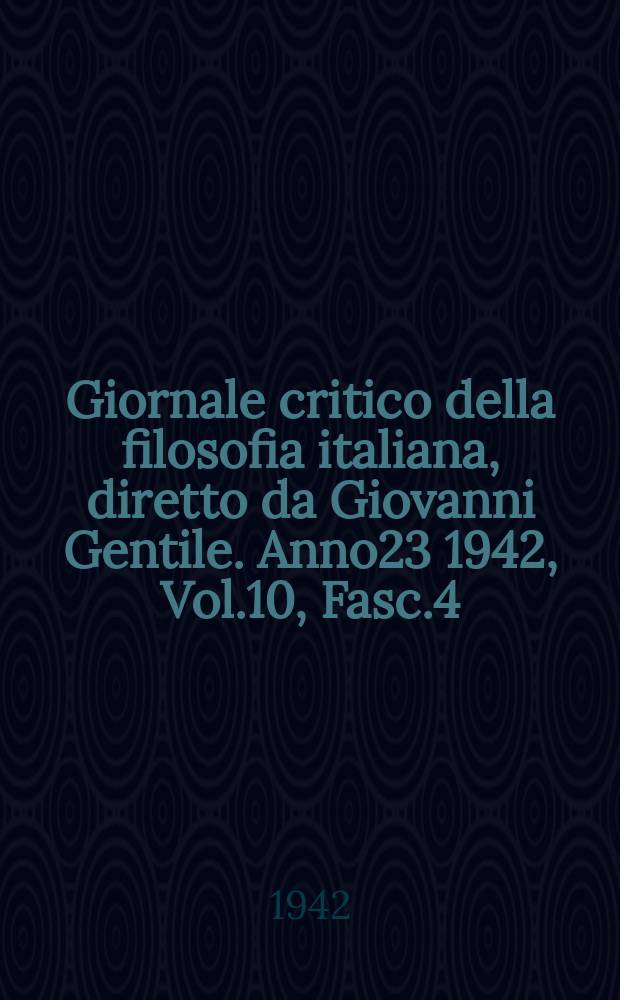 Giornale critico della filosofia italiana, diretto da Giovanni Gentile. Anno23 1942, Vol.10, Fasc.4