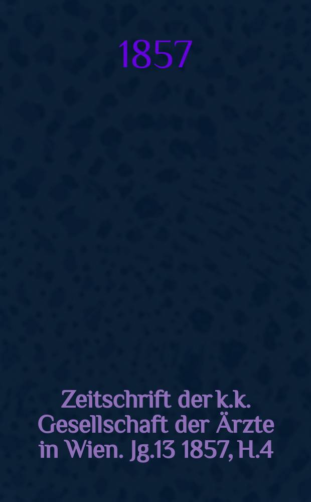 Zeitschrift der k.k. Gesellschaft der &Auml;rzte in Wien. Jg.13 1857, H.4