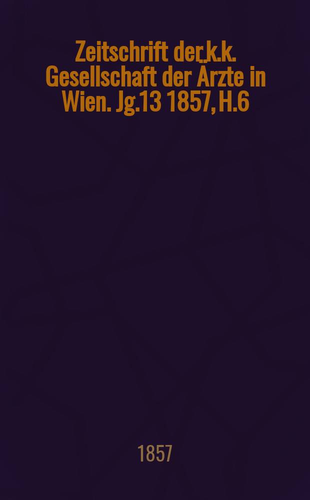 Zeitschrift der k.k. Gesellschaft der &Auml;rzte in Wien. Jg.13 1857, H.6