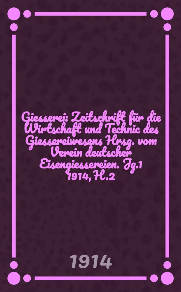 Giesserei : Zeitschrift für die Wirtschaft und Technic des Giessereiwesens Hrsg. vom Verein deutscher Eisengiessereien. Jg.1 1914, H.2