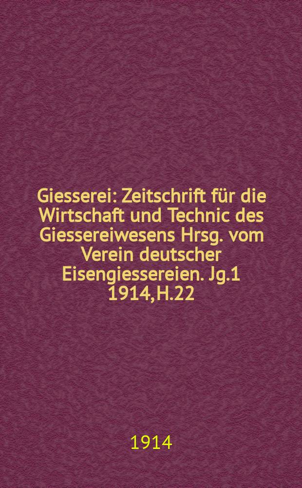 Giesserei : Zeitschrift für die Wirtschaft und Technic des Giessereiwesens Hrsg. vom Verein deutscher Eisengiessereien. Jg.1 1914, H.22