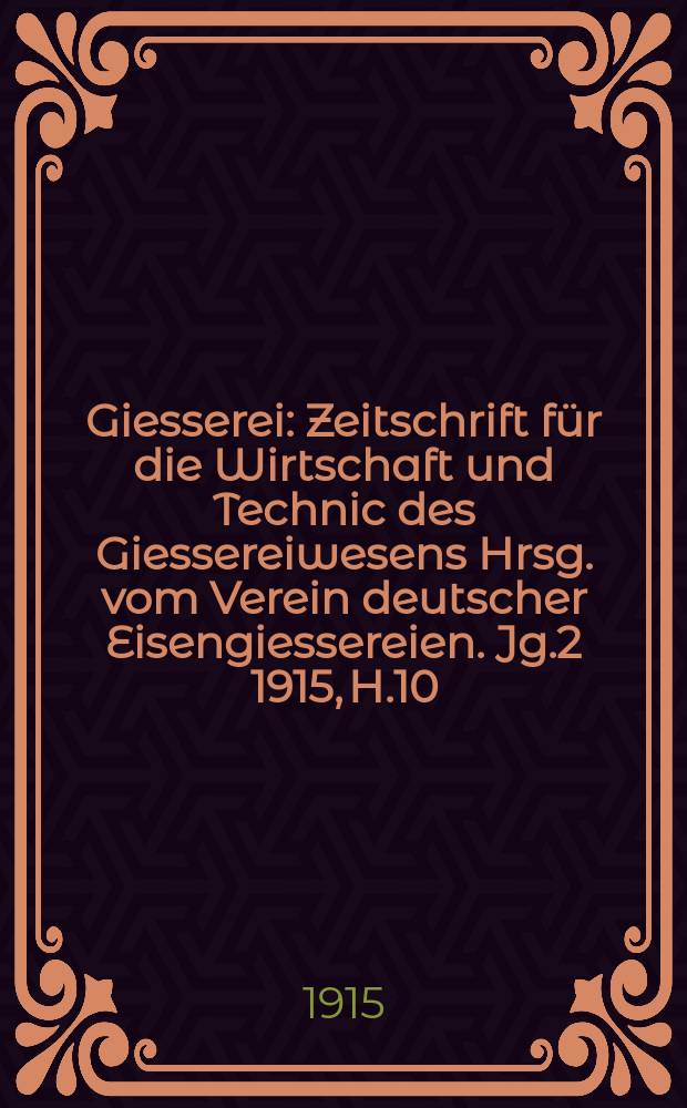 Giesserei : Zeitschrift für die Wirtschaft und Technic des Giessereiwesens Hrsg. vom Verein deutscher Eisengiessereien. Jg.2 1915, H.10