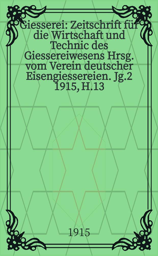 Giesserei : Zeitschrift für die Wirtschaft und Technic des Giessereiwesens Hrsg. vom Verein deutscher Eisengiessereien. Jg.2 1915, H.13