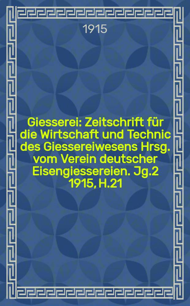 Giesserei : Zeitschrift für die Wirtschaft und Technic des Giessereiwesens Hrsg. vom Verein deutscher Eisengiessereien. Jg.2 1915, H.21