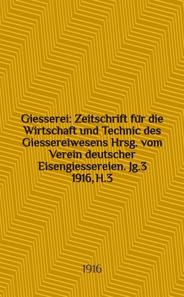 Giesserei : Zeitschrift für die Wirtschaft und Technic des Giessereiwesens Hrsg. vom Verein deutscher Eisengiessereien. Jg.3 1916, H.3
