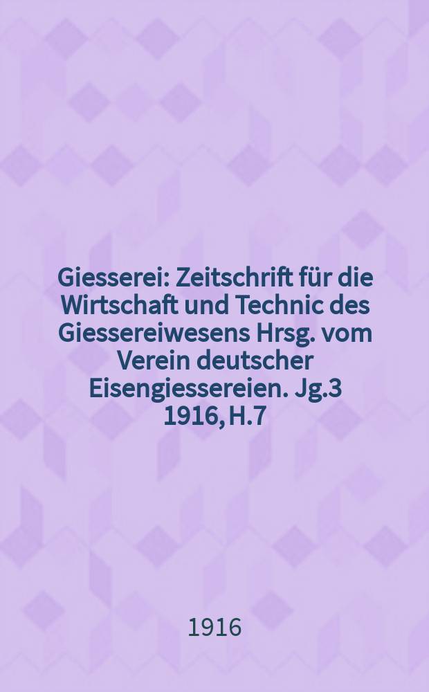 Giesserei : Zeitschrift für die Wirtschaft und Technic des Giessereiwesens Hrsg. vom Verein deutscher Eisengiessereien. Jg.3 1916, H.7