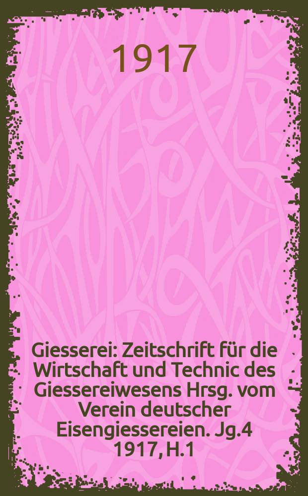Giesserei : Zeitschrift für die Wirtschaft und Technic des Giessereiwesens Hrsg. vom Verein deutscher Eisengiessereien. Jg.4 1917, H.1