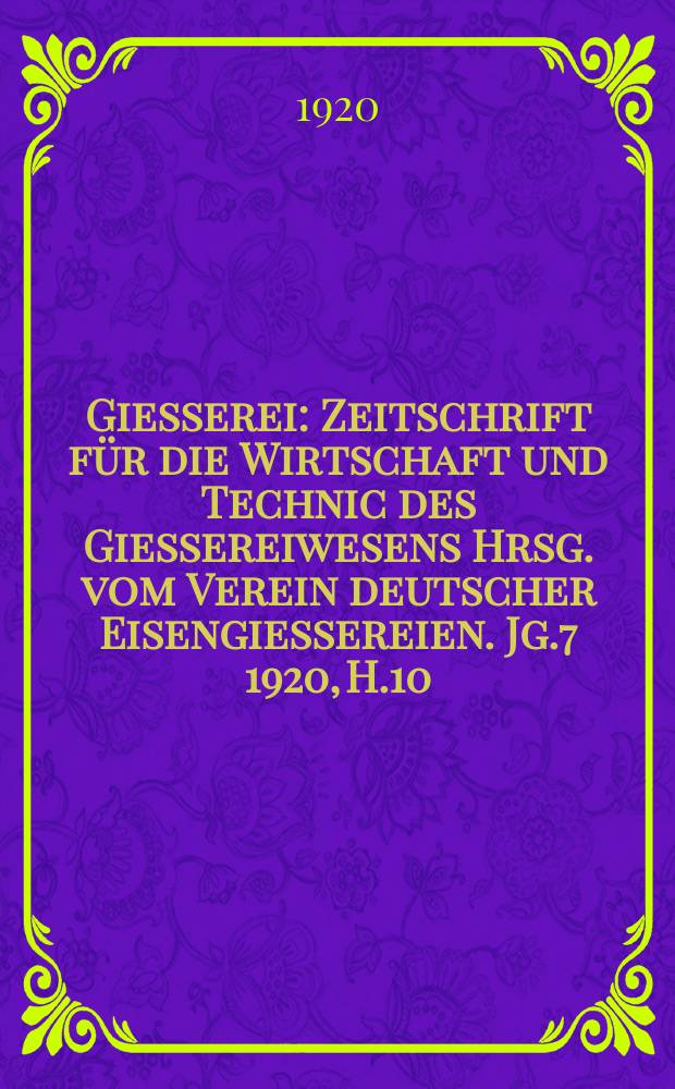 Giesserei : Zeitschrift für die Wirtschaft und Technic des Giessereiwesens Hrsg. vom Verein deutscher Eisengiessereien. Jg.7 1920, H.10