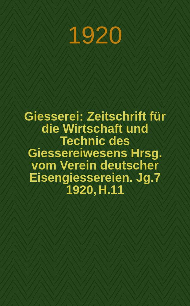 Giesserei : Zeitschrift für die Wirtschaft und Technic des Giessereiwesens Hrsg. vom Verein deutscher Eisengiessereien. Jg.7 1920, H.11
