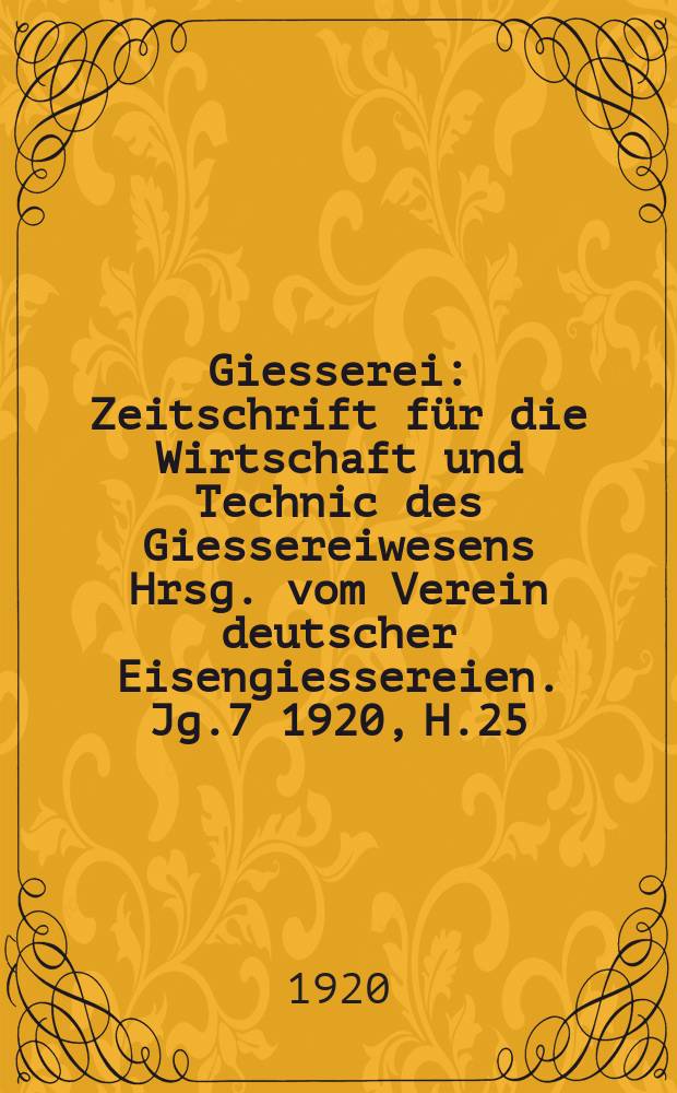 Giesserei : Zeitschrift für die Wirtschaft und Technic des Giessereiwesens Hrsg. vom Verein deutscher Eisengiessereien. Jg.7 1920, H.25