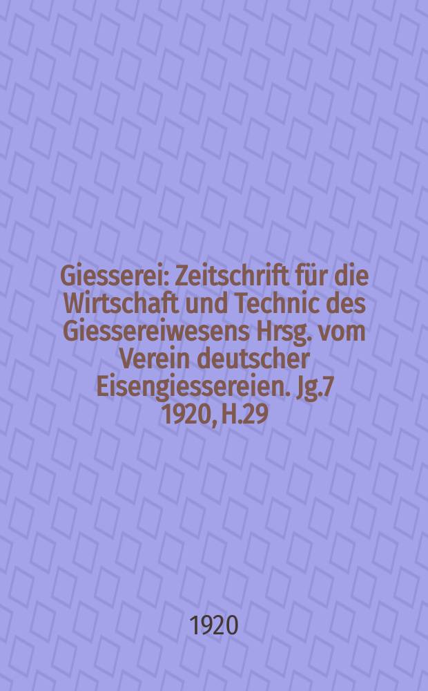 Giesserei : Zeitschrift für die Wirtschaft und Technic des Giessereiwesens Hrsg. vom Verein deutscher Eisengiessereien. Jg.7 1920, H.29