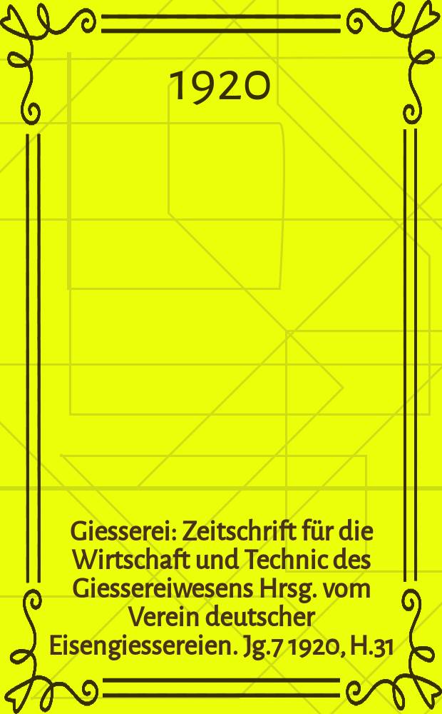 Giesserei : Zeitschrift für die Wirtschaft und Technic des Giessereiwesens Hrsg. vom Verein deutscher Eisengiessereien. Jg.7 1920, H.31