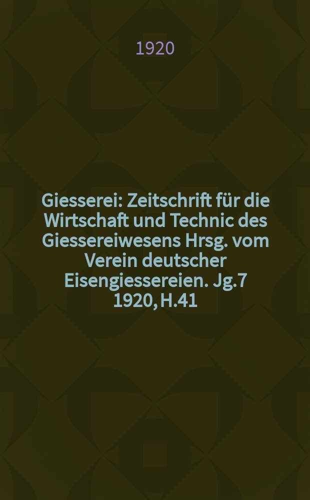 Giesserei : Zeitschrift f&uuml;r die Wirtschaft und Technic des Giessereiwesens Hrsg. vom Verein deutscher Eisengiessereien. Jg.7 1920, H.41
