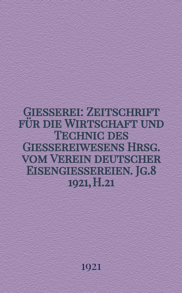 Giesserei : Zeitschrift für die Wirtschaft und Technic des Giessereiwesens Hrsg. vom Verein deutscher Eisengiessereien. Jg.8 1921, H.21