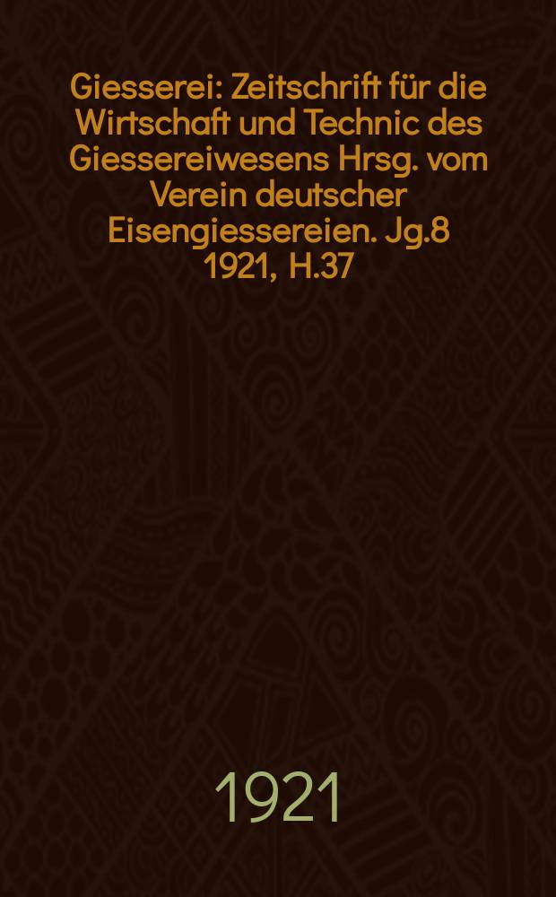 Giesserei : Zeitschrift für die Wirtschaft und Technic des Giessereiwesens Hrsg. vom Verein deutscher Eisengiessereien. Jg.8 1921, H.37