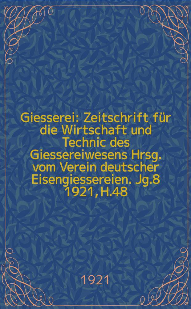 Giesserei : Zeitschrift für die Wirtschaft und Technic des Giessereiwesens Hrsg. vom Verein deutscher Eisengiessereien. Jg.8 1921, H.48