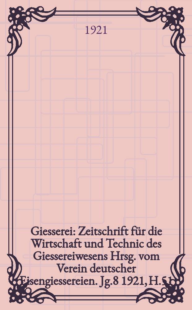 Giesserei : Zeitschrift für die Wirtschaft und Technic des Giessereiwesens Hrsg. vom Verein deutscher Eisengiessereien. Jg.8 1921, H.51