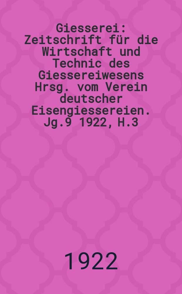 Giesserei : Zeitschrift für die Wirtschaft und Technic des Giessereiwesens Hrsg. vom Verein deutscher Eisengiessereien. Jg.9 1922, H.3