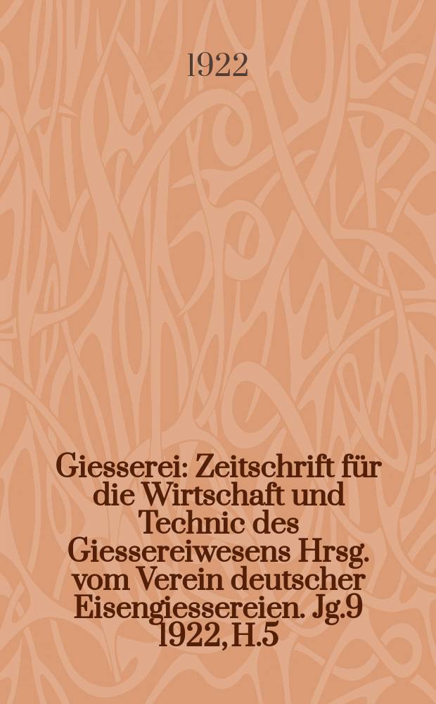 Giesserei : Zeitschrift für die Wirtschaft und Technic des Giessereiwesens Hrsg. vom Verein deutscher Eisengiessereien. Jg.9 1922, H.5