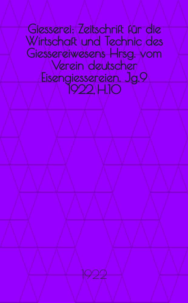 Giesserei : Zeitschrift für die Wirtschaft und Technic des Giessereiwesens Hrsg. vom Verein deutscher Eisengiessereien. Jg.9 1922, H.10