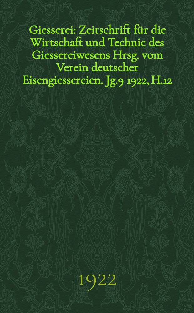 Giesserei : Zeitschrift für die Wirtschaft und Technic des Giessereiwesens Hrsg. vom Verein deutscher Eisengiessereien. Jg.9 1922, H.12