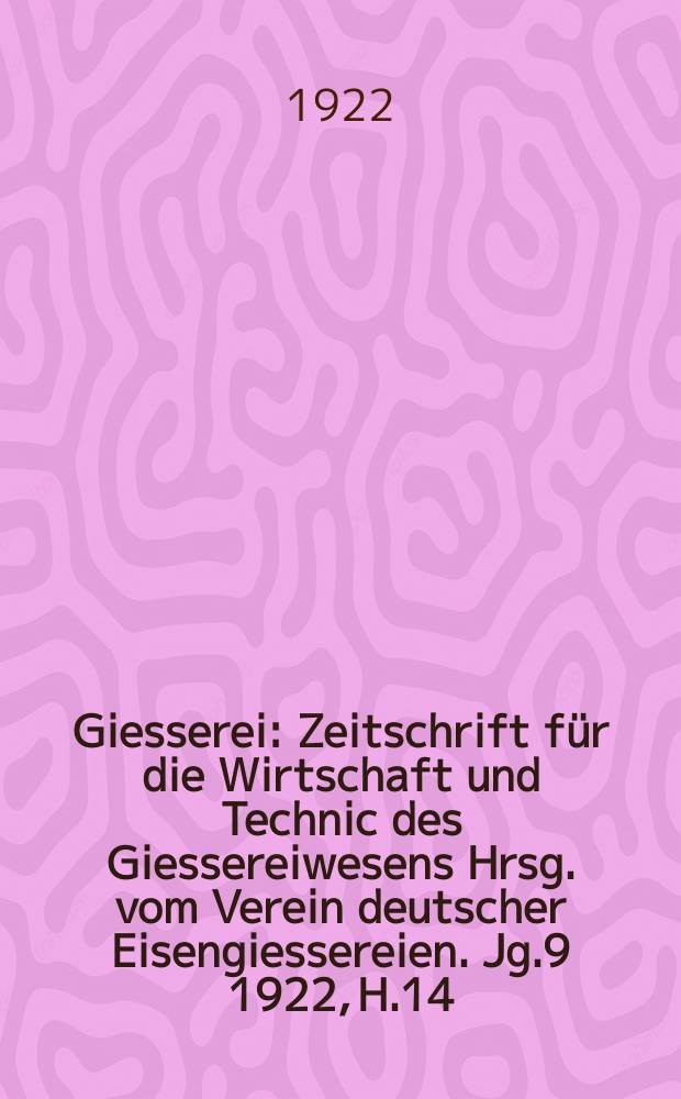 Giesserei : Zeitschrift für die Wirtschaft und Technic des Giessereiwesens Hrsg. vom Verein deutscher Eisengiessereien. Jg.9 1922, H.14