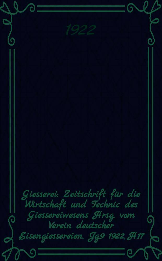 Giesserei : Zeitschrift für die Wirtschaft und Technic des Giessereiwesens Hrsg. vom Verein deutscher Eisengiessereien. Jg.9 1922, H.17