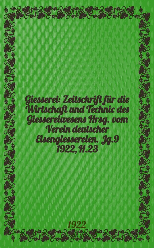 Giesserei : Zeitschrift f&uuml;r die Wirtschaft und Technic des Giessereiwesens Hrsg. vom Verein deutscher Eisengiessereien. Jg.9 1922, H.23