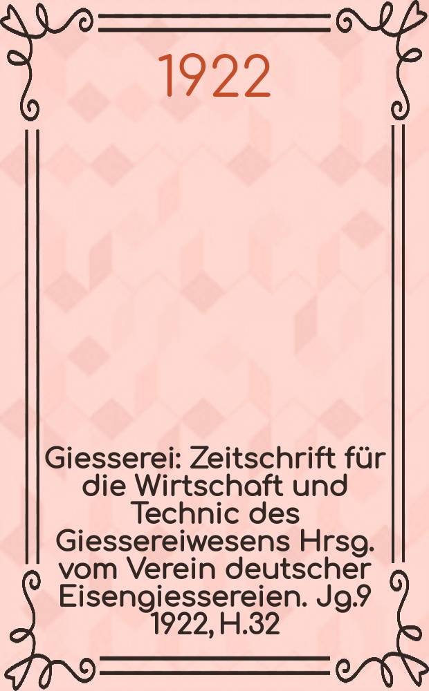 Giesserei : Zeitschrift für die Wirtschaft und Technic des Giessereiwesens Hrsg. vom Verein deutscher Eisengiessereien. Jg.9 1922, H.32