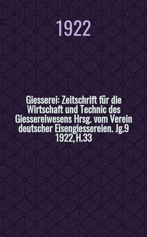 Giesserei : Zeitschrift für die Wirtschaft und Technic des Giessereiwesens Hrsg. vom Verein deutscher Eisengiessereien. Jg.9 1922, H.33