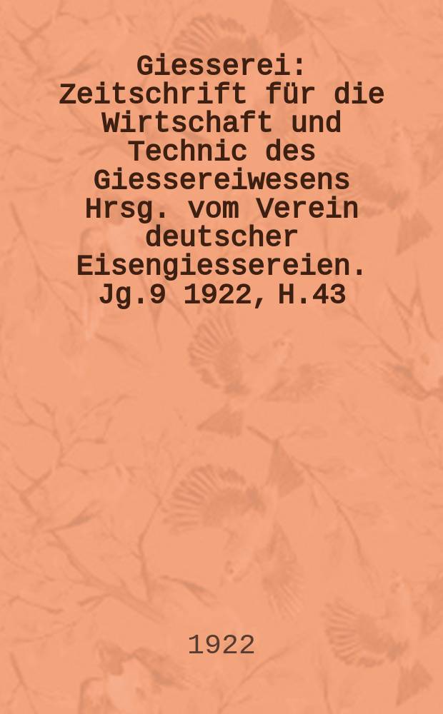 Giesserei : Zeitschrift für die Wirtschaft und Technic des Giessereiwesens Hrsg. vom Verein deutscher Eisengiessereien. Jg.9 1922, H.43
