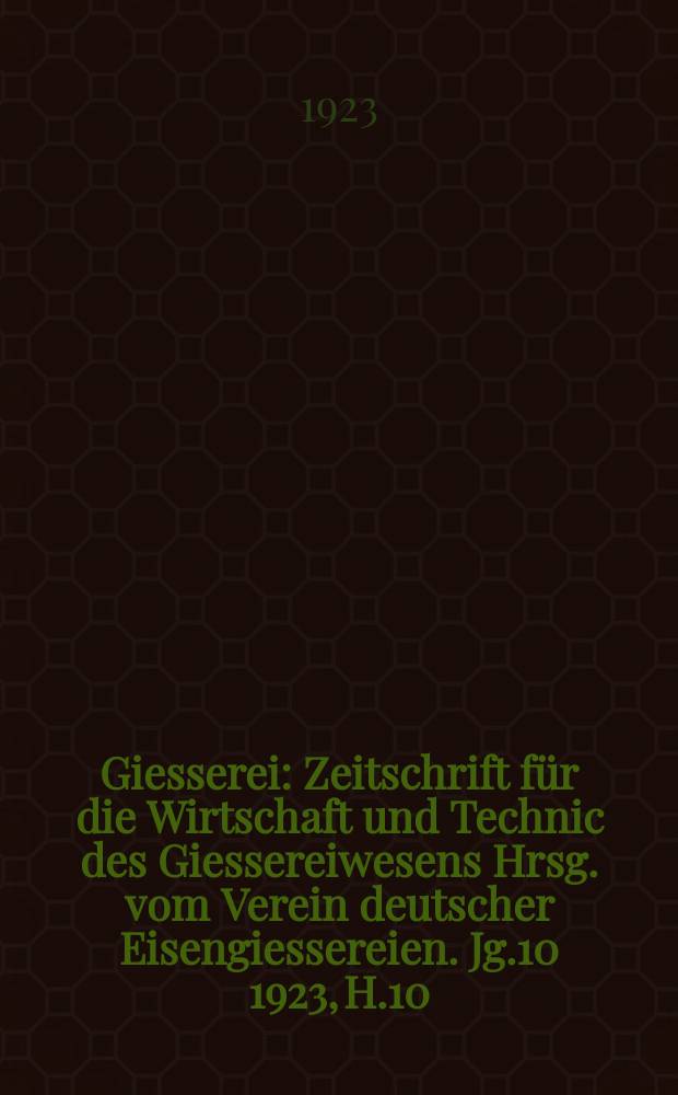 Giesserei : Zeitschrift für die Wirtschaft und Technic des Giessereiwesens Hrsg. vom Verein deutscher Eisengiessereien. Jg.10 1923, H.10