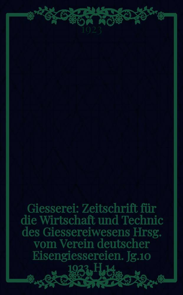 Giesserei : Zeitschrift für die Wirtschaft und Technic des Giessereiwesens Hrsg. vom Verein deutscher Eisengiessereien. Jg.10 1923, H.14