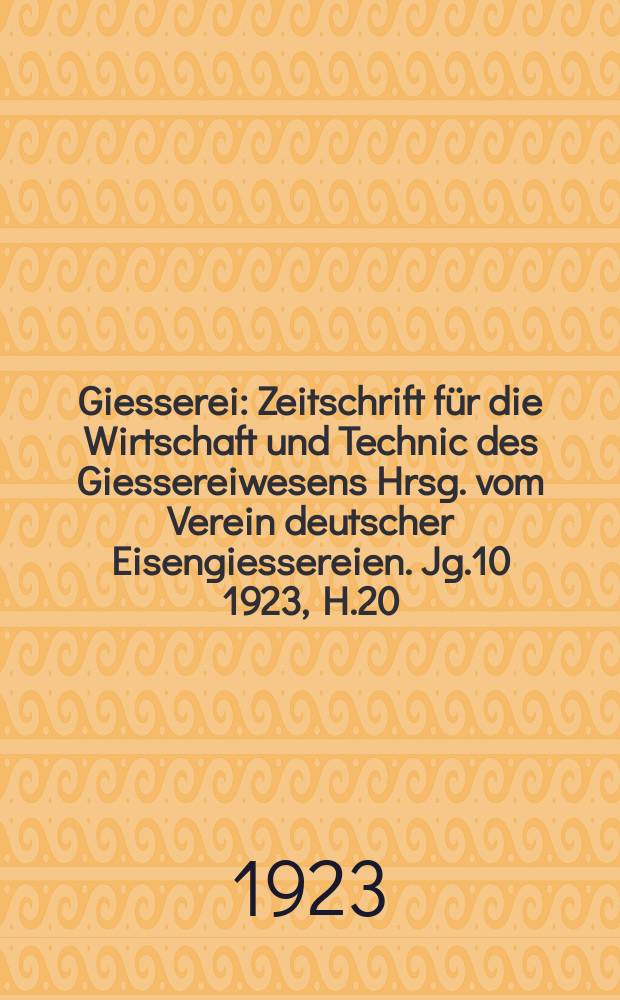 Giesserei : Zeitschrift für die Wirtschaft und Technic des Giessereiwesens Hrsg. vom Verein deutscher Eisengiessereien. Jg.10 1923, H.20