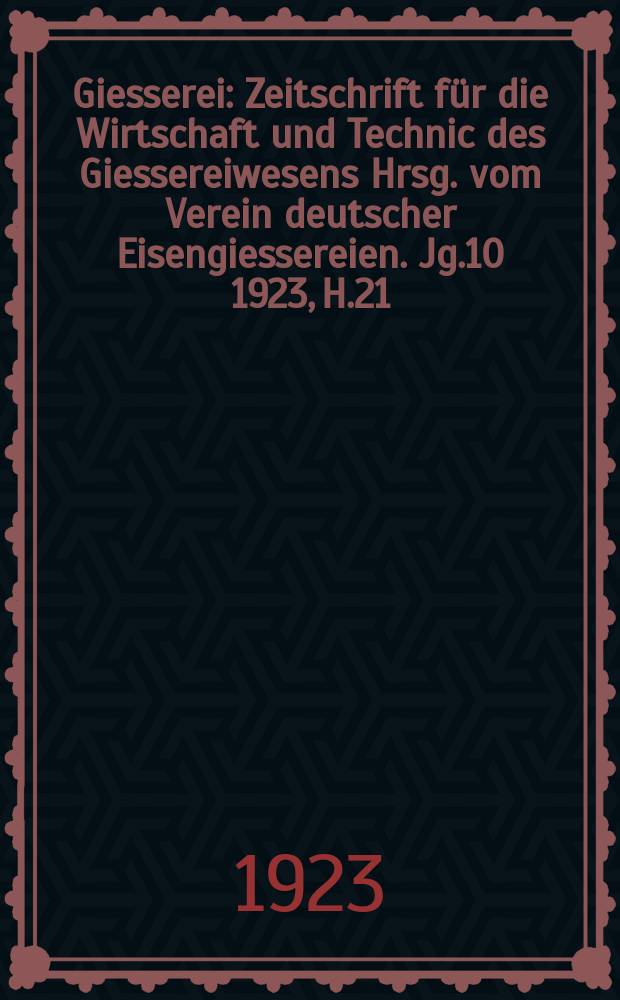 Giesserei : Zeitschrift für die Wirtschaft und Technic des Giessereiwesens Hrsg. vom Verein deutscher Eisengiessereien. Jg.10 1923, H.21