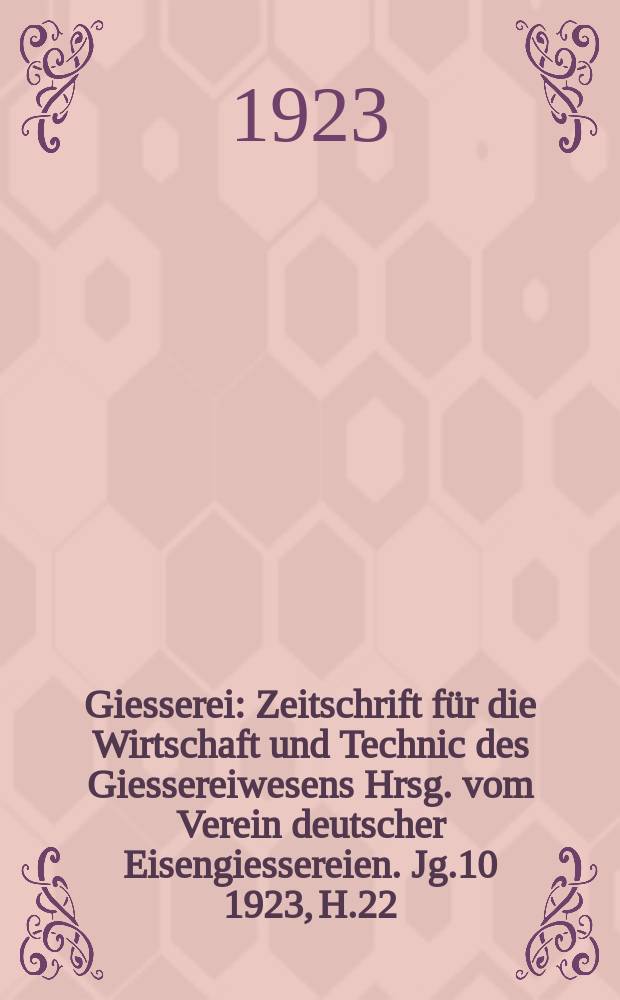 Giesserei : Zeitschrift für die Wirtschaft und Technic des Giessereiwesens Hrsg. vom Verein deutscher Eisengiessereien. Jg.10 1923, H.22
