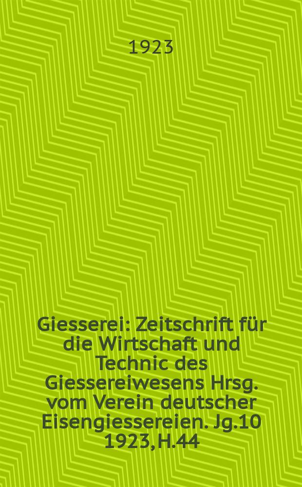 Giesserei : Zeitschrift für die Wirtschaft und Technic des Giessereiwesens Hrsg. vom Verein deutscher Eisengiessereien. Jg.10 1923, H.44