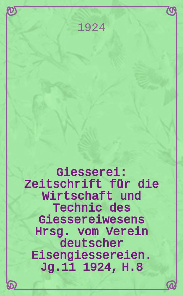 Giesserei : Zeitschrift für die Wirtschaft und Technic des Giessereiwesens Hrsg. vom Verein deutscher Eisengiessereien. Jg.11 1924, H.8