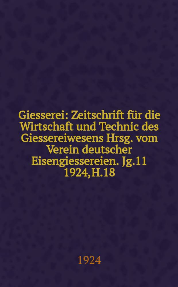 Giesserei : Zeitschrift für die Wirtschaft und Technic des Giessereiwesens Hrsg. vom Verein deutscher Eisengiessereien. Jg.11 1924, H.18